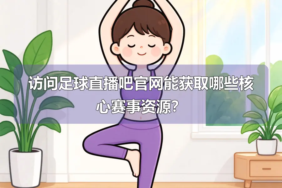 访问足球直播吧官网能获取哪些核心赛事资源？